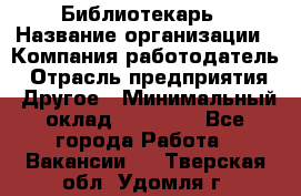 Библиотекарь › Название организации ­ Компания-работодатель › Отрасль предприятия ­ Другое › Минимальный оклад ­ 18 000 - Все города Работа » Вакансии   . Тверская обл.,Удомля г.